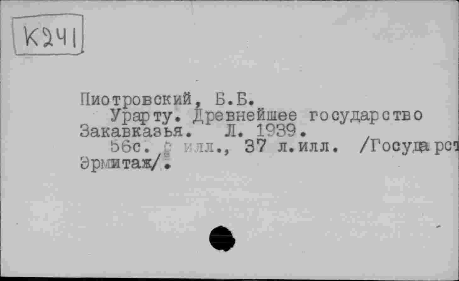 ﻿ЮЧІ
Пиотровский, Б.Б.
Урарту. Древнейшее государство Закавказья. Л. 1939.
56с. о илл., 37 л.илл. /Государе Зрмятаж/.